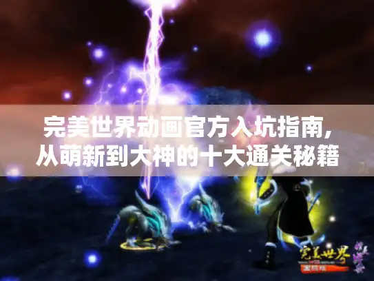 完美世界动画官方入坑指南,从萌新到大神的十大通关秘籍