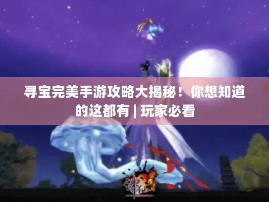 寻宝完美手游攻略大揭秘！你想知道的这都有 | 玩家必看