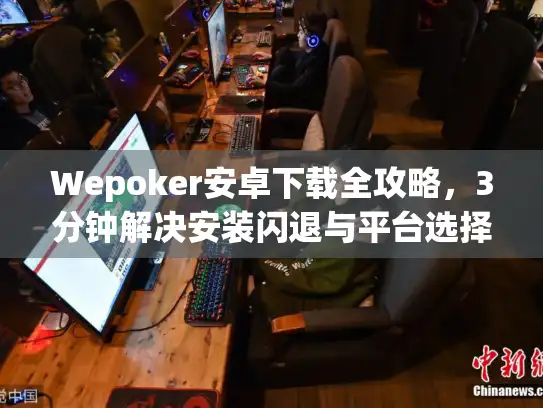 Wepoker安卓下载全攻略，3分钟解决安装闪退与平台选择难题