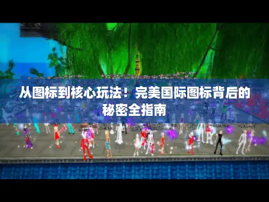 从图标到核心玩法！完美国际图标背后的秘密全指南