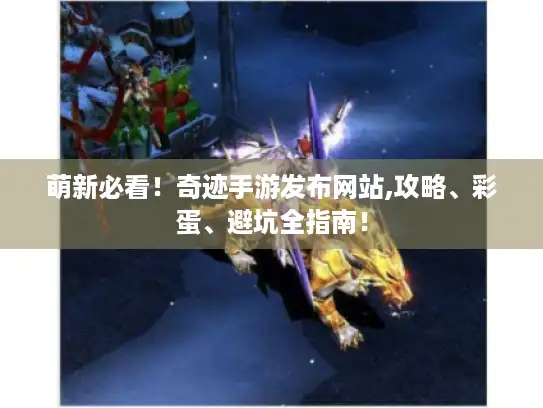 萌新必看！奇迹手游发布网站,攻略、彩蛋、避坑全指南！