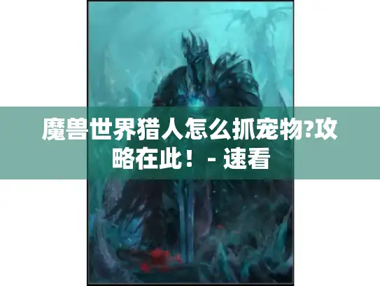 魔兽世界猎人怎么抓宠物?攻略在此!- 速看 魔兽世界猎人怎么抓宠物?攻略在此!- 速看