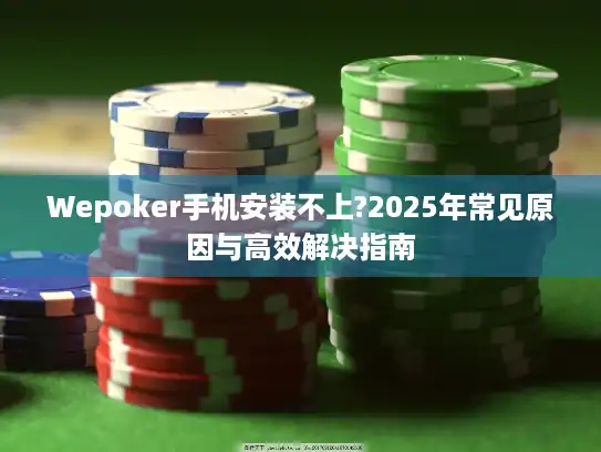 Wepoker手机安装不上?2025年常见原因与高效解决指南