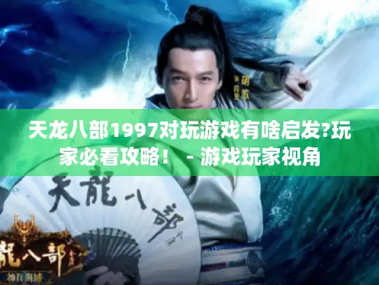 天龙八部1997对玩游戏有啥启发?玩家必看攻略！ - 游戏玩家视角