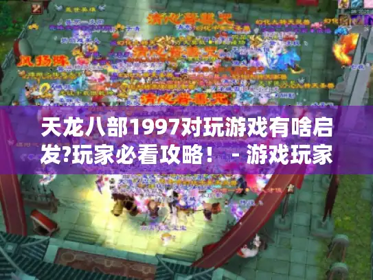 天龙八部1997对玩游戏有啥启发?玩家必看攻略！ - 游戏玩家视角