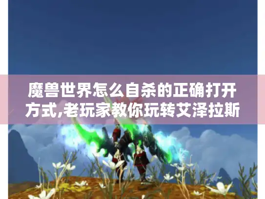 魔兽世界怎么自杀的正确打开方式,老玩家教你玩转艾泽拉斯生存法则