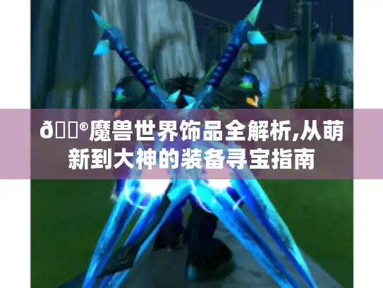 🎮魔兽世界饰品全解析,从萌新到大神的装备寻宝指南