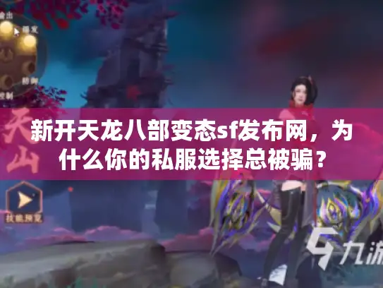 新开天龙八部变态sf发布网，为什么你的私服选择总被骗？