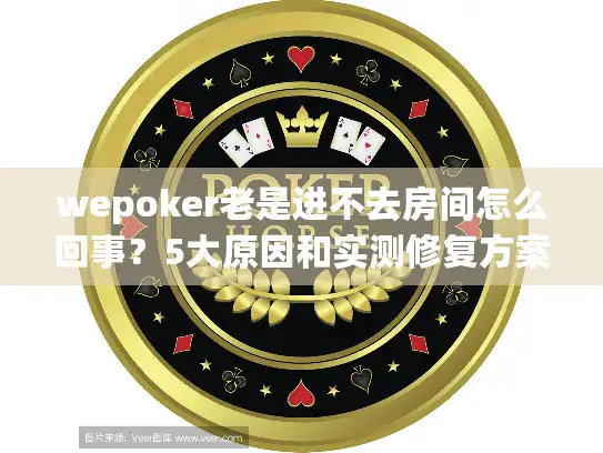 wepoker老是进不去房间怎么回事？5大原因和实测修复方案
