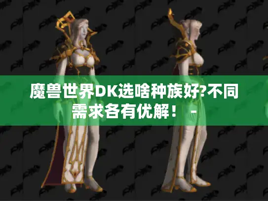 魔兽世界DK选啥种族好?不同需求各有优解! - 魔兽世界DK选啥种族好?不同需求各有优解! -