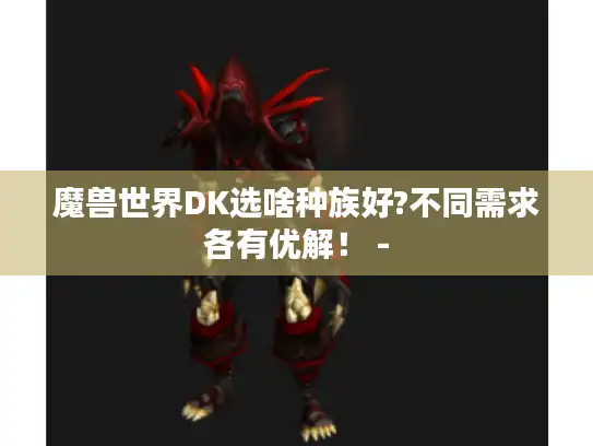 魔兽世界DK选啥种族好?不同需求各有优解! - 魔兽世界DK选啥种族好?不同需求各有优解! -