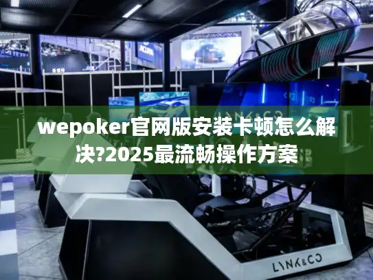 wepoker官网版安装卡顿怎么解决?2025最流畅操作方案