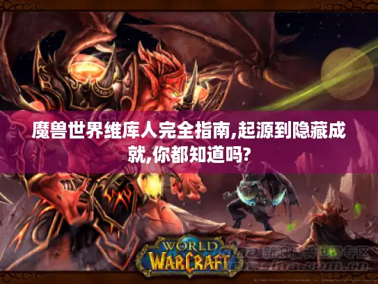 魔兽世界维库人完全指南,起源到隐藏成就,你都知道吗?
