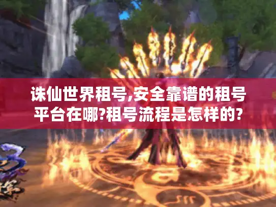 诛仙世界租号,安全靠谱的租号平台在哪?租号流程是怎样的?