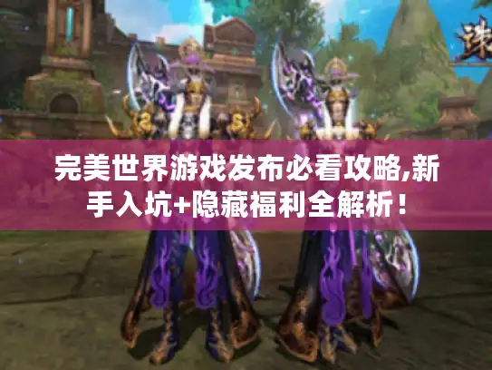 完美世界游戏发布必看攻略,新手入坑+隐藏福利全解析！