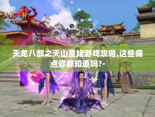 天龙八部之天山童姥游戏攻略,这些痛点你都知道吗?-