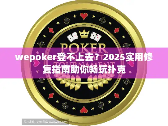 wepoker登不上去？2025实用修复指南助你畅玩扑克