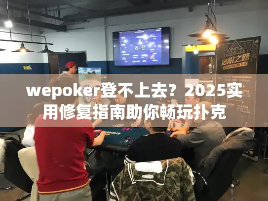 wepoker登不上去？2025实用修复指南助你畅玩扑克