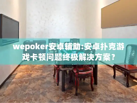 wepoker安卓辅助:安卓扑克游戏卡顿问题终极解决方案？