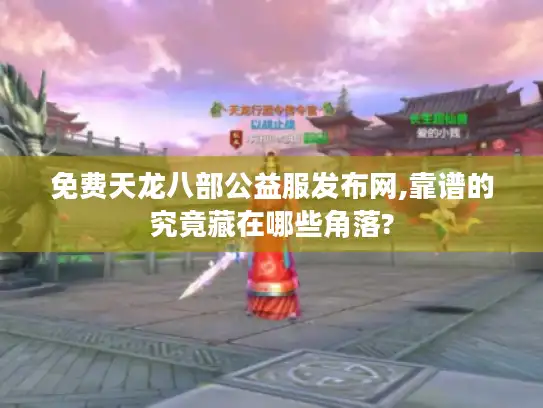 免费天龙八部公益服发布网,靠谱的究竟藏在哪些角落?