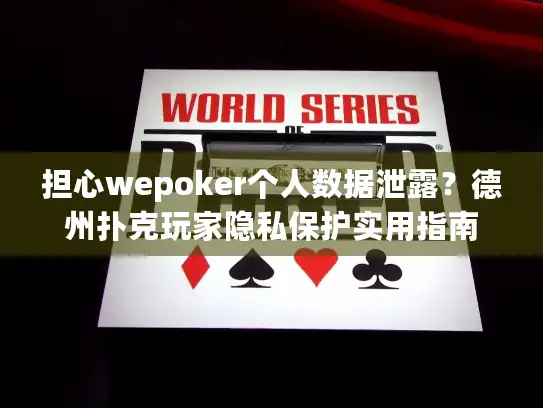 担心wepoker个人数据泄露？德州扑克玩家隐私保护实用指南