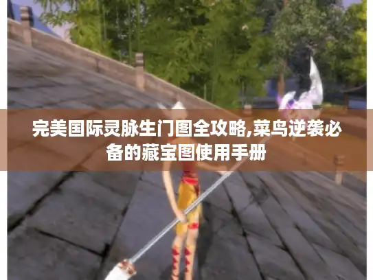 完美国际灵脉生门图全攻略,菜鸟逆袭必备的藏宝图使用手册