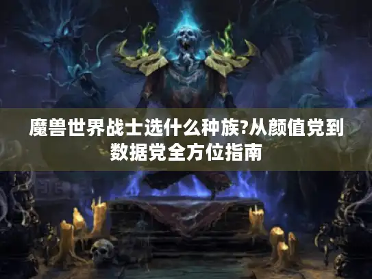 魔兽世界战士选什么种族?从颜值党到数据党全方位指南