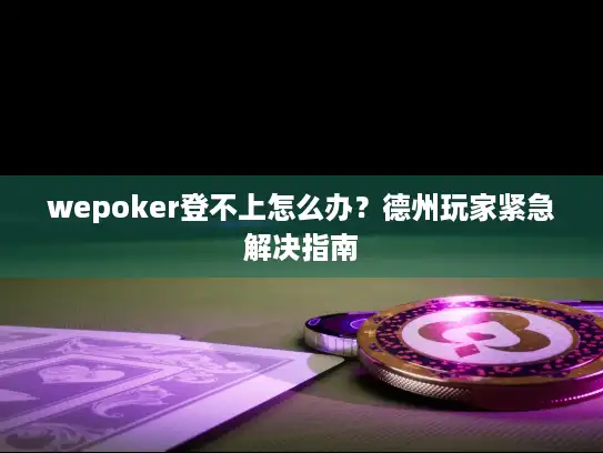 wepoker登不上怎么办？德州玩家紧急解决指南