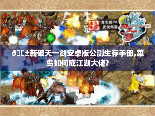 📱新破天一剑安卓版公测生存手册,菜鸟如何成江湖大佬? 📱新破天一剑安卓版公测生存手册,菜鸟如何成江湖大佬?