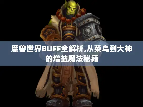 魔兽世界BUFF全解析,从菜鸟到大神的增益魔法秘籍 魔兽世界BUFF全解析,从菜鸟到大神的增益魔法秘籍