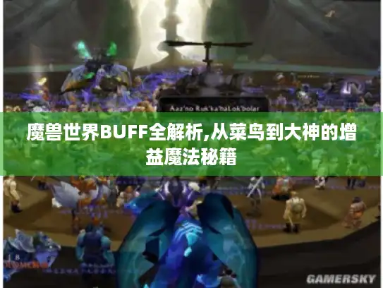 魔兽世界BUFF全解析,从菜鸟到大神的增益魔法秘籍 魔兽世界BUFF全解析,从菜鸟到大神的增益魔法秘籍