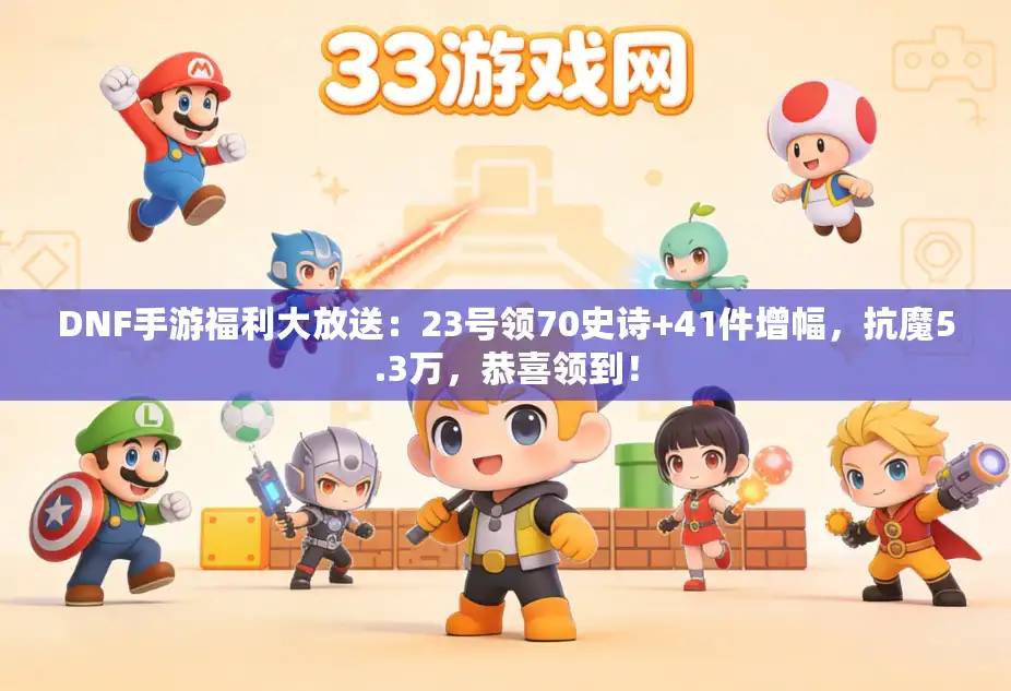 DNF手游福利大放送：23号领70史诗+41件增幅，抗魔5.3万，恭喜领到！