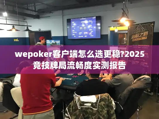 wepoker客户端怎么选更稳?2025竞技牌局流畅度实测报告