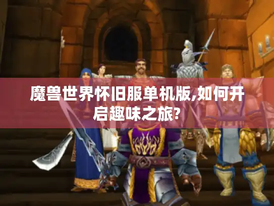 魔兽世界怀旧服单机版,如何开启趣味之旅?