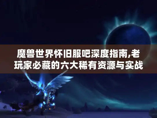 魔兽世界怀旧服吧深度指南,老玩家必藏的六大稀有资源与实战技巧 魔兽世界怀旧服吧深度指南,老玩家必藏的六大稀有资源与实战技巧