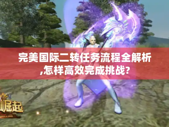 完美国际二转任务流程全解析,怎样高效完成挑战?