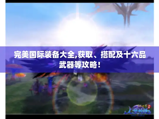 完美国际装备大全,获取、搭配及十六品武器等攻略! 完美国际装备大全,获取、搭配及十六品武器等攻略!