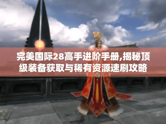 完美国际28高手进阶手册,揭秘顶级装备获取与稀有资源速刷攻略
