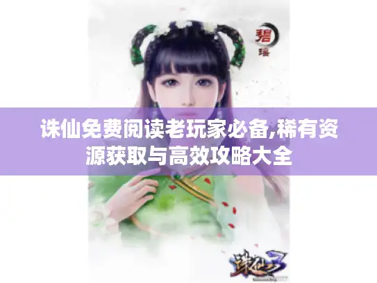 诛仙免费阅读老玩家必备,稀有资源获取与高效攻略大全