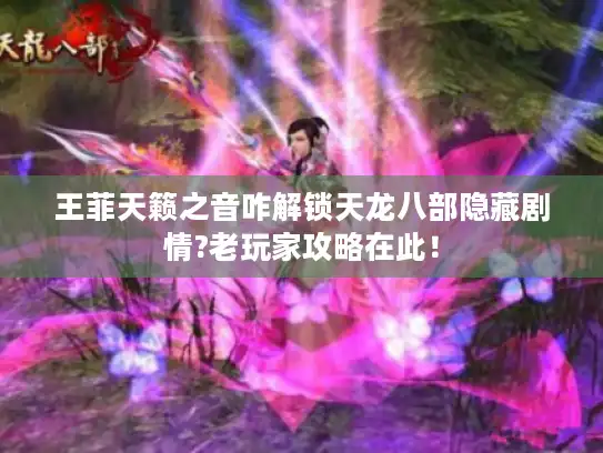 王菲天籁之音咋解锁天龙八部隐藏剧情?老玩家攻略在此！