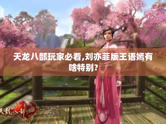 天龙八部玩家必看,刘亦菲版王语嫣有啥特别?