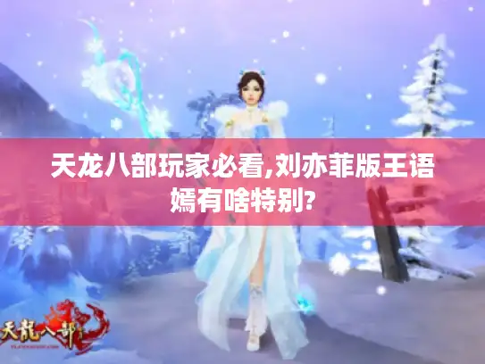 天龙八部玩家必看,刘亦菲版王语嫣有啥特别?