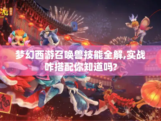 梦幻西游召唤兽技能全解,实战咋搭配你知道吗?