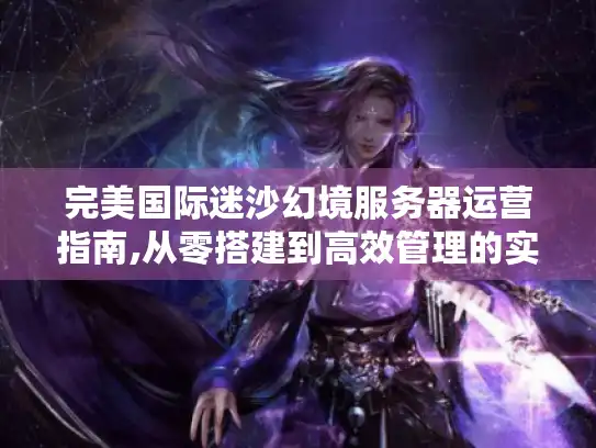 完美国际迷沙幻境服务器运营指南,从零搭建到高效管理的实战手册