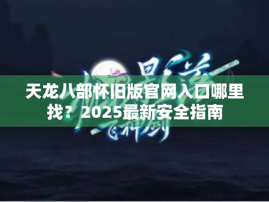 天龙八部怀旧版官网入口哪里找？2025最新安全指南