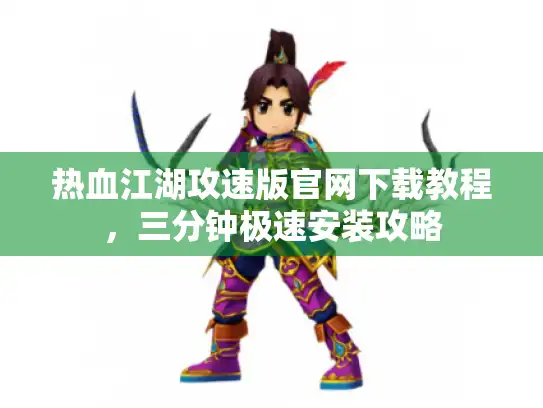 热血江湖攻速版官网下载教程，三分钟极速安装攻略