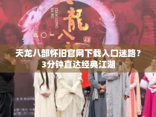 天龙八部怀旧官网下载入口迷路?3分钟直达经典江湖 天龙八部怀旧官网下载入口迷路?3分钟直达经典江湖