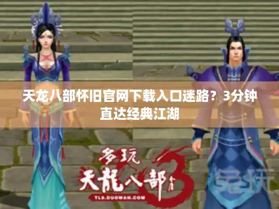 天龙八部怀旧官网下载入口迷路?3分钟直达经典江湖 天龙八部怀旧官网下载入口迷路?3分钟直达经典江湖