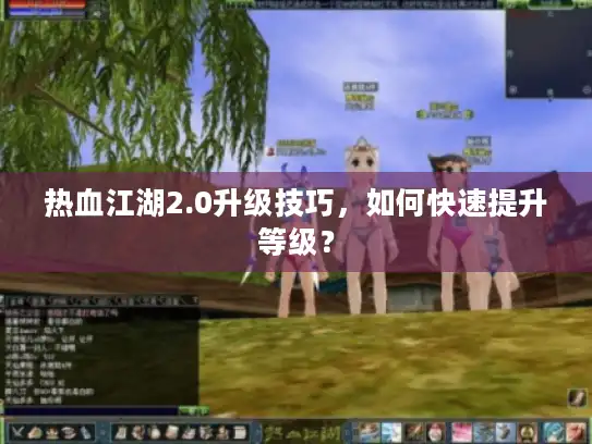 热血江湖2.0升级技巧，如何快速提升等级？