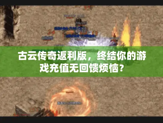 古云传奇返利版,终结你的游戏充值无回馈烦恼? 古云传奇返利版,终结你的游戏充值无回馈烦恼?